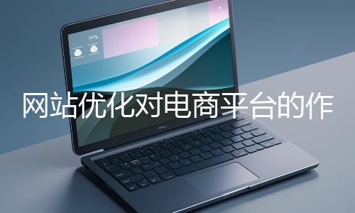 網站優(yōu)化對電商平臺的作用體現(xiàn)在哪些方面？