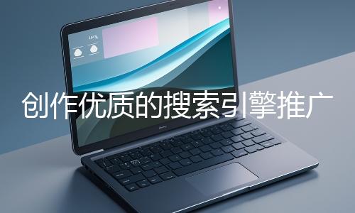 創(chuàng)作優(yōu)質(zhì)的搜索引擎推廣文案有哪些技巧？