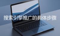 搜索引擎推廣的具體步驟和注意事項(xiàng)有哪些？