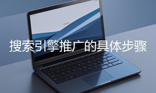 搜索引擎推廣的具體步驟和注意事項有哪些？