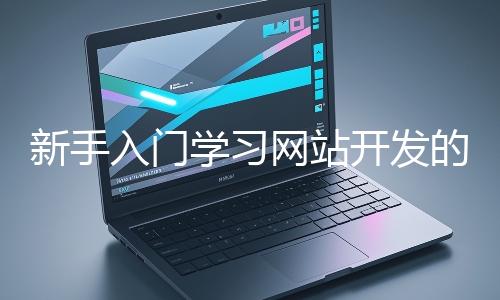 新手入門(mén)學(xué)習(xí)網(wǎng)站開(kāi)發(fā)的基礎(chǔ)知識(shí)大概需要多久？