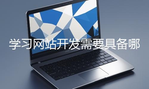 學(xué)習(xí)網(wǎng)站開發(fā)需要具備哪些基礎(chǔ)知識(shí)？